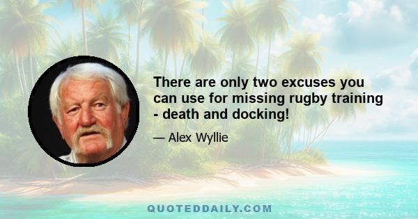 There are only two excuses you can use for missing rugby training - death and docking!