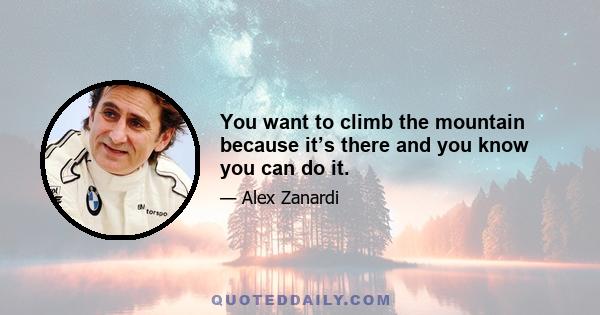 You want to climb the mountain because it’s there and you know you can do it.