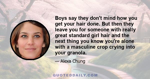 Boys say they don't mind how you get your hair done. But then they leave you for someone with really great standard girl hair and the next thing you know you're alone with a masculine crop crying into your granola.