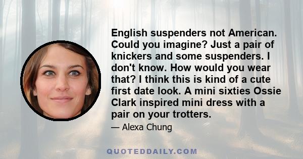 English suspenders not American. Could you imagine? Just a pair of knickers and some suspenders. I don't know. How would you wear that? I think this is kind of a cute first date look. A mini sixties Ossie Clark inspired 