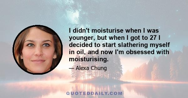 I didn't moisturise when I was younger, but when I got to 27 I decided to start slathering myself in oil, and now I'm obsessed with moisturising.