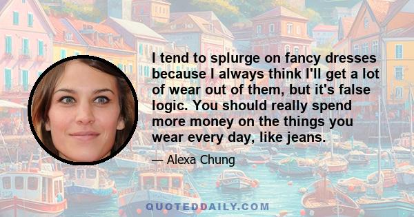 I tend to splurge on fancy dresses because I always think I'll get a lot of wear out of them, but it's false logic. You should really spend more money on the things you wear every day, like jeans.