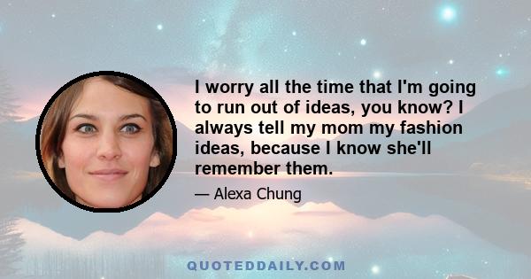 I worry all the time that I'm going to run out of ideas, you know? I always tell my mom my fashion ideas, because I know she'll remember them.