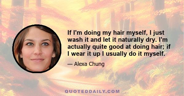 If I'm doing my hair myself, I just wash it and let it naturally dry. I'm actually quite good at doing hair; if I wear it up I usually do it myself.