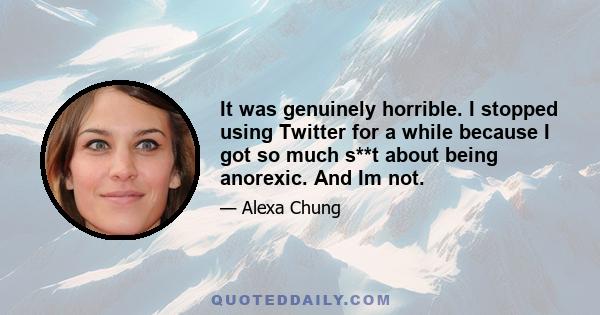 It was genuinely horrible. I stopped using Twitter for a while because I got so much s**t about being anorexic. And Im not.