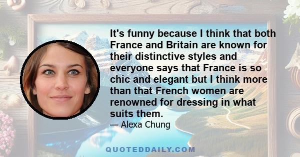 It's funny because I think that both France and Britain are known for their distinctive styles and everyone says that France is so chic and elegant but I think more than that French women are renowned for dressing in