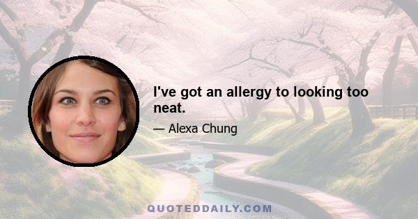 I've got an allergy to looking too neat.