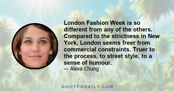 London Fashion Week is so different from any of the others. Compared to the strictness in New York, London seems freer from commercial constraints. Truer to the process, to street style, to a sense of humour.