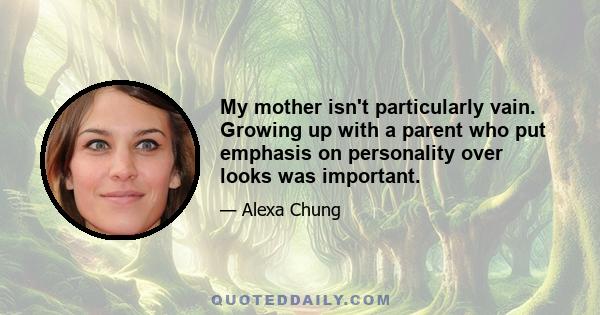 My mother isn't particularly vain. Growing up with a parent who put emphasis on personality over looks was important.