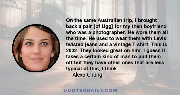 On the same Australian trip, I brought back a pair [of Ugg] for my then boyfriend who was a photographer. He wore them all the time. He used to wear them with Levis twisted jeans and a vintage T-shirt. This is 2002.