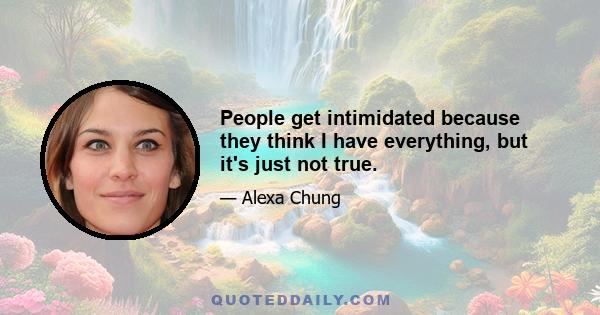 People get intimidated because they think I have everything, but it's just not true.