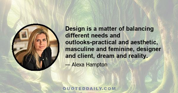 Design is a matter of balancing different needs and outlooks-practical and aesthetic, masculine and feminine, designer and client, dream and reality.