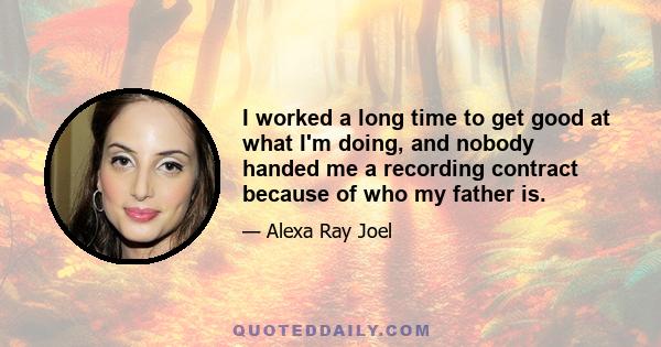 I worked a long time to get good at what I'm doing, and nobody handed me a recording contract because of who my father is.