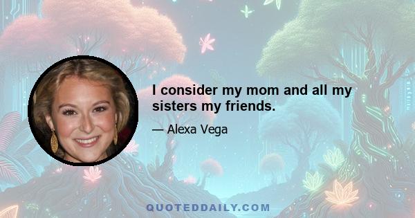 I consider my mom and all my sisters my friends.