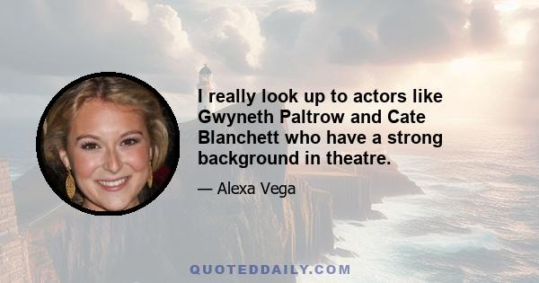 I really look up to actors like Gwyneth Paltrow and Cate Blanchett who have a strong background in theatre.