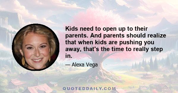 Kids need to open up to their parents. And parents should realize that when kids are pushing you away, that's the time to really step in.