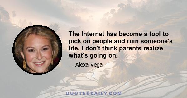 The Internet has become a tool to pick on people and ruin someone's life. I don't think parents realize what's going on.