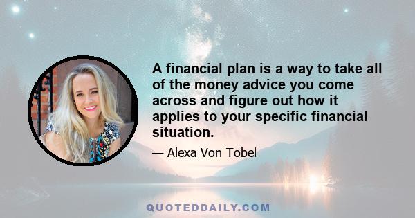 A financial plan is a way to take all of the money advice you come across and figure out how it applies to your specific financial situation.