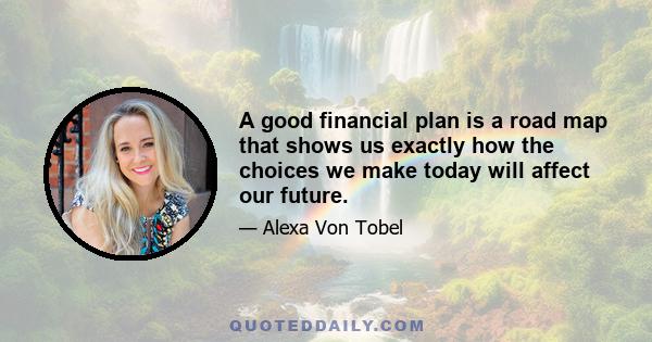 A good financial plan is a road map that shows us exactly how the choices we make today will affect our future.