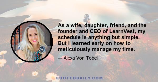 As a wife, daughter, friend, and the founder and CEO of LearnVest, my schedule is anything but simple. But I learned early on how to meticulously manage my time.