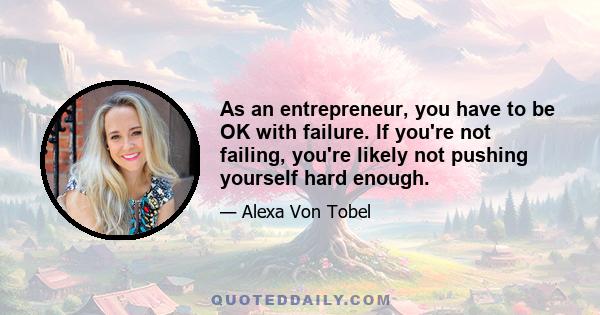 As an entrepreneur, you have to be OK with failure. If you're not failing, you're likely not pushing yourself hard enough.