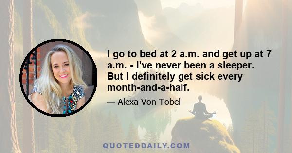 I go to bed at 2 a.m. and get up at 7 a.m. - I've never been a sleeper. But I definitely get sick every month-and-a-half.