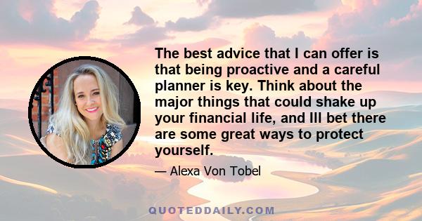 The best advice that I can offer is that being proactive and a careful planner is key. Think about the major things that could shake up your financial life, and Ill bet there are some great ways to protect yourself.