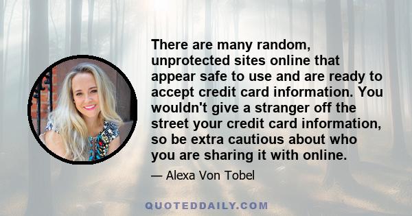 There are many random, unprotected sites online that appear safe to use and are ready to accept credit card information. You wouldn't give a stranger off the street your credit card information, so be extra cautious