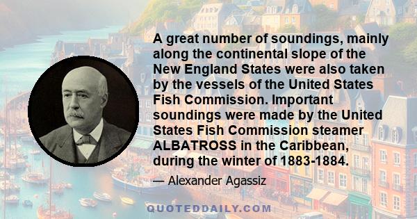 A great number of soundings, mainly along the continental slope of the New England States were also taken by the vessels of the United States Fish Commission. Important soundings were made by the United States Fish