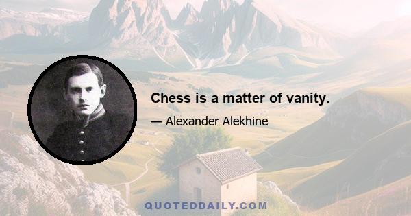 Chess is a matter of vanity.