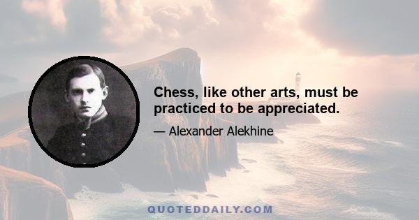 Chess, like other arts, must be practiced to be appreciated.