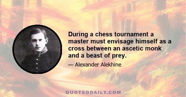 During a chess tournament a master must envisage himself as a cross between an ascetic monk and a beast of prey.