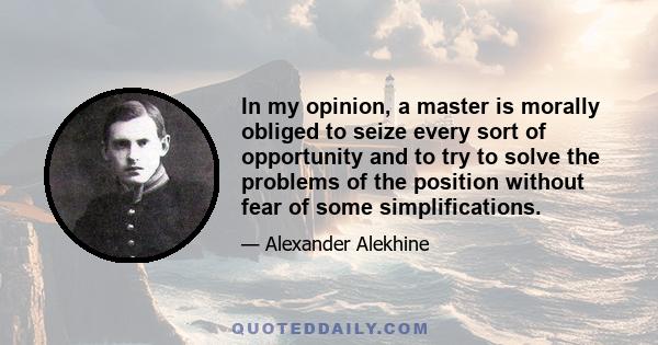 In my opinion, a master is morally obliged to seize every sort of opportunity and to try to solve the problems of the position without fear of some simplifications.