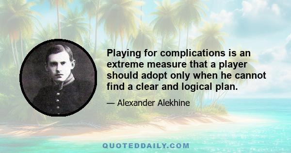 Playing for complications is an extreme measure that a player should adopt only when he cannot find a clear and logical plan.