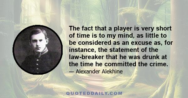 The fact that a player is very short of time is to my mind, as little to be considered as an excuse as, for instance, the statement of the law-breaker that he was drunk at the time he committed the crime.