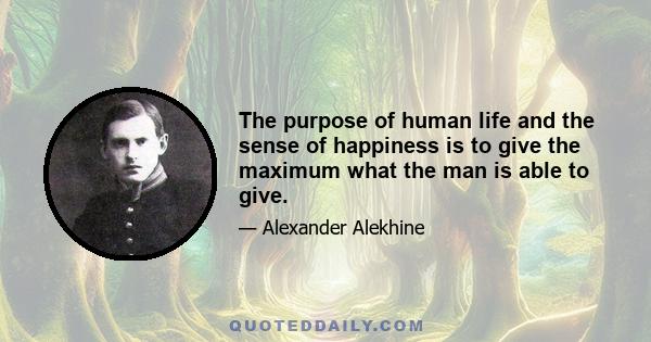 The purpose of human life and the sense of happiness is to give the maximum what the man is able to give.