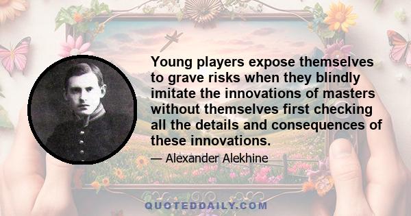 Young players expose themselves to grave risks when they blindly imitate the innovations of masters without themselves first checking all the details and consequences of these innovations.