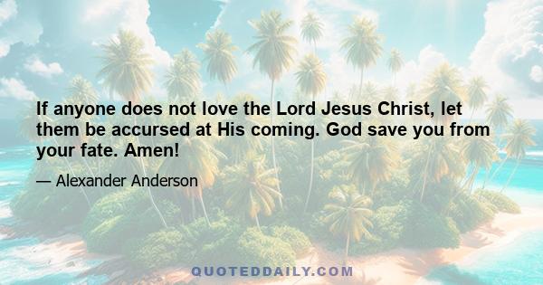 If anyone does not love the Lord Jesus Christ, let them be accursed at His coming. God save you from your fate. Amen!