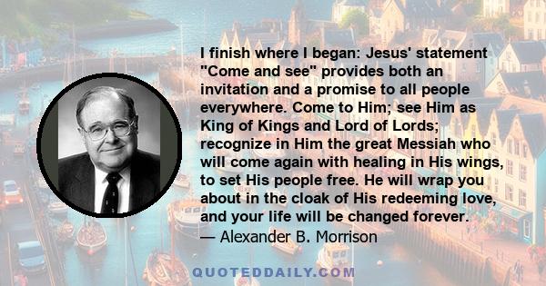 I finish where I began: Jesus' statement Come and see provides both an invitation and a promise to all people everywhere. Come to Him; see Him as King of Kings and Lord of Lords; recognize in Him the great Messiah who