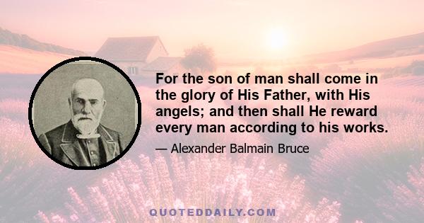 For the son of man shall come in the glory of His Father, with His angels; and then shall He reward every man according to his works.