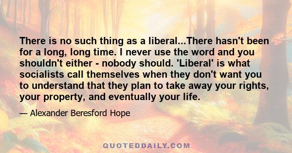 There is no such thing as a liberal...There hasn't been for a long, long time. I never use the word and you shouldn't either - nobody should. 'Liberal' is what socialists call themselves when they don't want you to