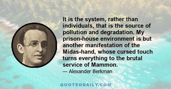 It is the system, rather than individuals, that is the source of pollution and degradation. My prison-house environment is but another manifestation of the Midas-hand, whose cursed touch turns everything to the brutal