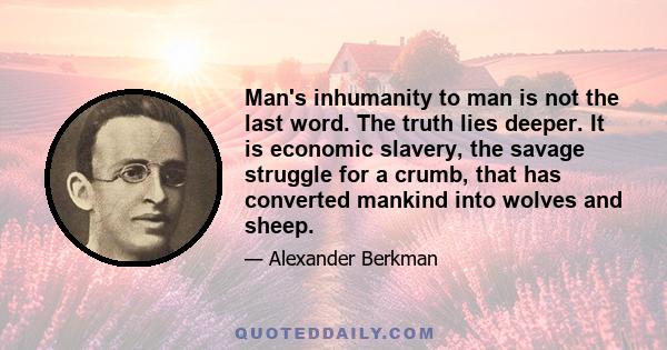 Man's inhumanity to man is not the last word. The truth lies deeper. It is economic slavery, the savage struggle for a crumb, that has converted mankind into wolves and sheep.