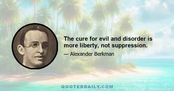 The cure for evil and disorder is more liberty, not suppression.