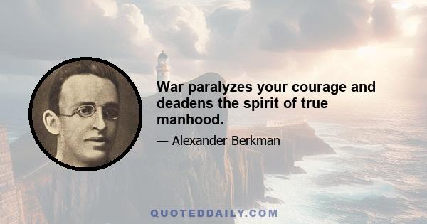 War paralyzes your courage and deadens the spirit of true manhood.