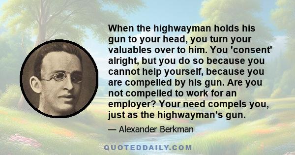 When the highwayman holds his gun to your head, you turn your valuables over to him. You 'consent' alright, but you do so because you cannot help yourself, because you are compelled by his gun. Are you not compelled to