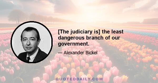 [The judiciary is] the least dangerous branch of our government.