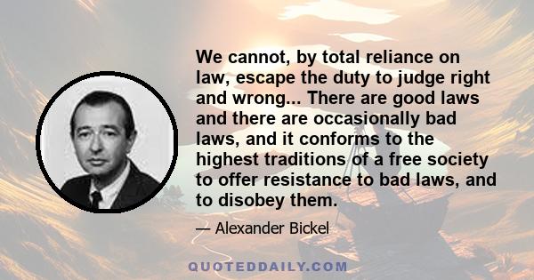 We cannot, by total reliance on law, escape the duty to judge right and wrong... There are good laws and there are occasionally bad laws, and it conforms to the highest traditions of a free society to offer resistance