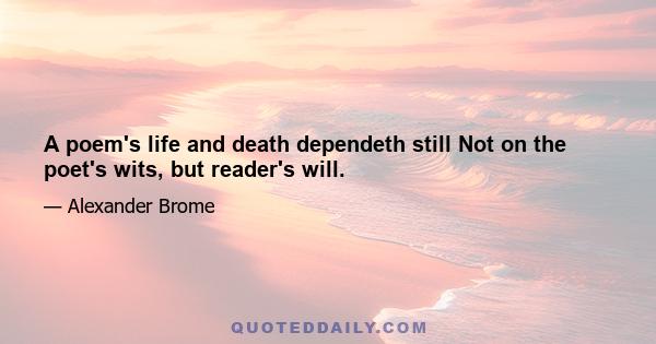 A poem's life and death dependeth still Not on the poet's wits, but reader's will.