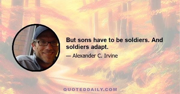 But sons have to be soldiers. And soldiers adapt.